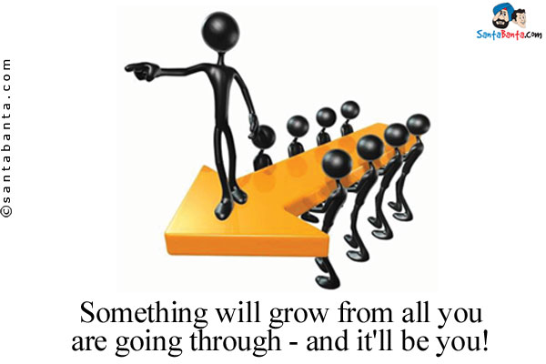 Something will grow from all you are going through - and it'll be you!