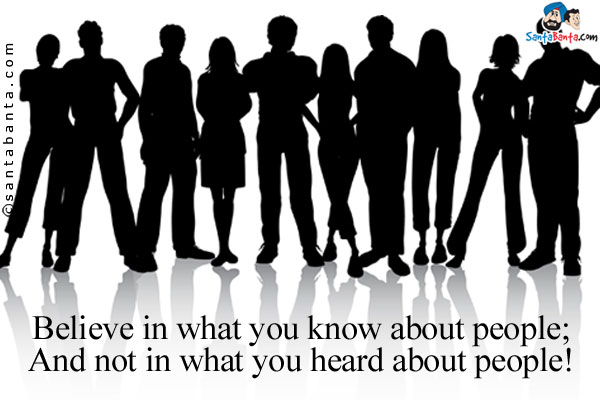 Believe in what you know about people;<br />
And not in what you heard about people!