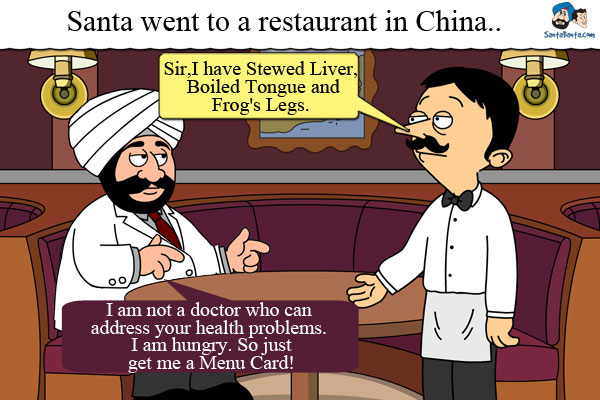 Santa went to a restaurant in China.<br />
Waiter: Sir, I have Stewed Liver, Boiled Tongue and Frog's Legs.<br />
Santa: I am not a doctor who can address your health problems. I am hungry. So just get me a Menu Card!