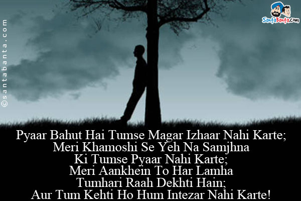 Pyaar Bahut Hai Tumse Magar Izhaar Nahi Karte;<br/>
Meri Khamoshi Se Yeh Na Samjhna Ki Tumse Pyaar Nahi Karte;<br/>
Meri Aankhein To Har Lamha Tumhari Raah Dekhti Hain;<br/>
Aur Tum Kehti Ho Hum Intezar Nahi Karte!