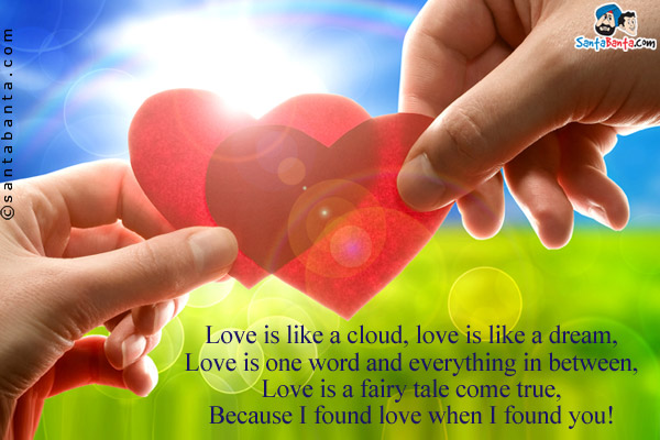 Love is like a cloud, love is like a dream,<br/>
Love is one word and everything in between,<br/>
Love is a fairy tale come true,<br/>
Because I found love when I found you!