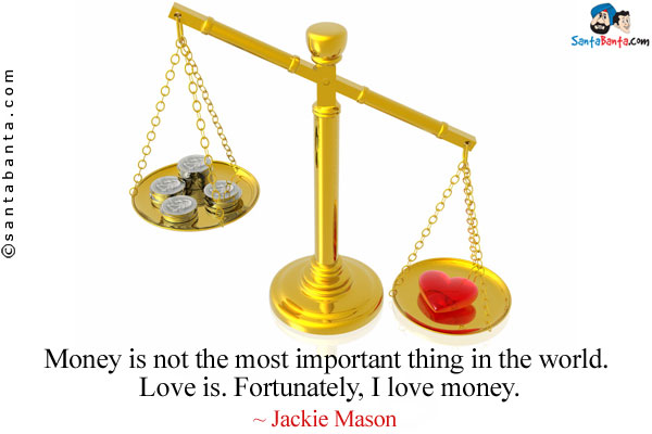 Money is not the most important thing in the world. Love is. Fortunately, I love money.