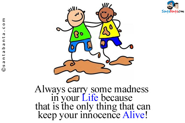 Always carry some madness in your life because that is the only thing that can keep your innocence alive!