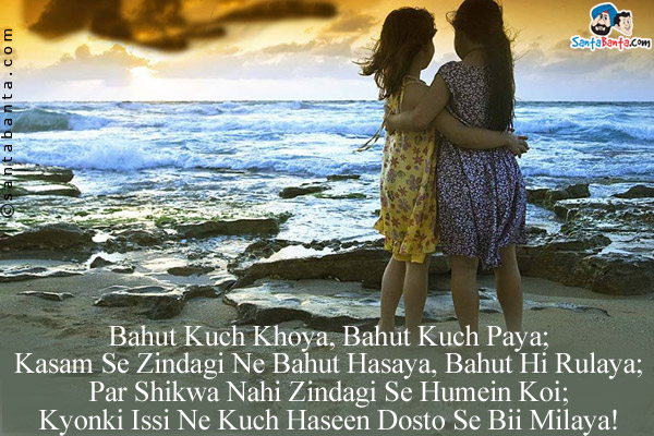 Bahut Kuch Khoya, Bahut Kuch Paya;<br/>
Kasam Se Zindagi Ne Bahut Hasaya, Bahut Hi Rulaya;<br/>
Par Shikwa Nahi Zindagi Se Humein Koi;<br/>
Kyonki Issi Ne Kuch Haseen Dosto Se Bii Milaya!