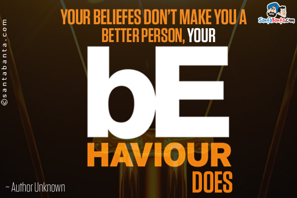 Your beliefs don't make you a better person, your behavior does.