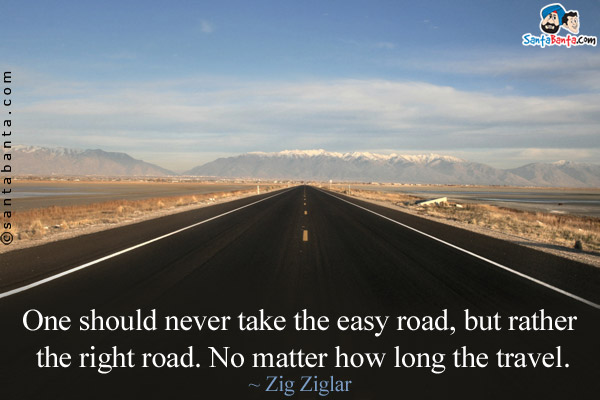 One should never take the easy road, but rather the right road. No matter how long the travel. 