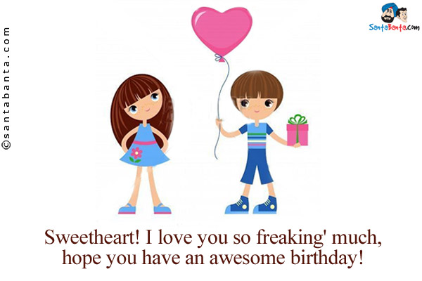 Sweetheart! I love you so freaking' much, hope you have an awesome birthday!