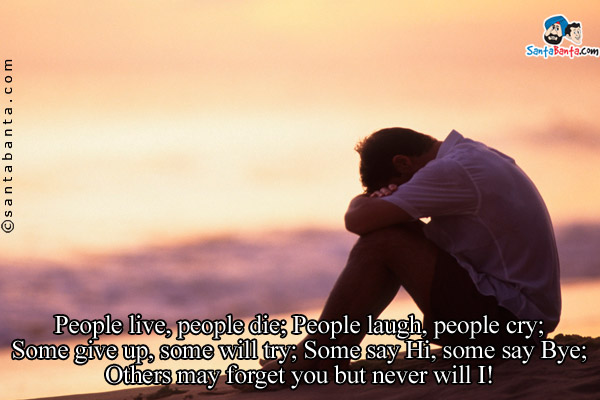 People live, people die;<br/>
People laugh, people cry;<br/>
Some give up, some will try;<br/>
Some say Hi, some say Bye;<br/>
Others may forget you but never will I!