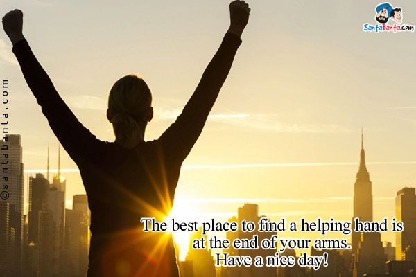 The best place to find a helping hand is at the end of your arms.<br/>
Have a nice day!