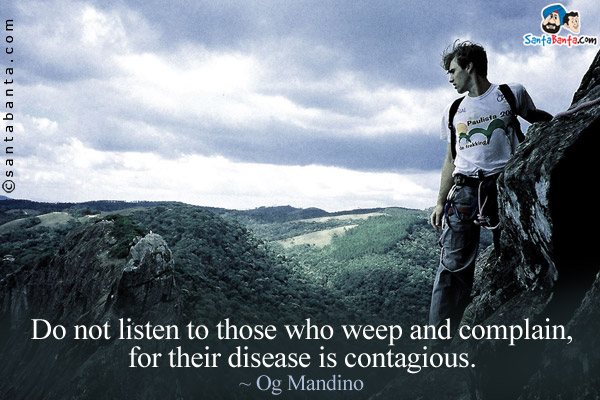 Do not listen to those who weep and complain, for their disease is contagious.