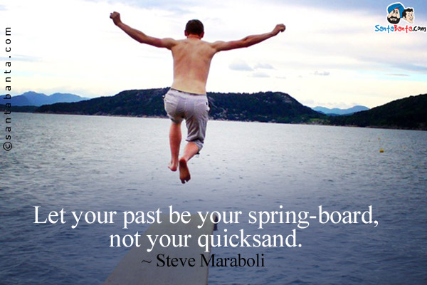 Let your past be your spring-board, not your quicksand.