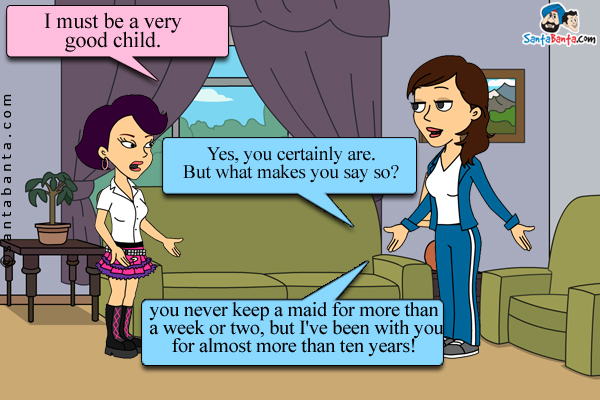 Little Pinky to her mother, Jeeto: I must be a very good child.<br />
Jeeto: Yes, you certainly are. But what makes you say so?<br />
Pinky: You never keep a maid for more than a week or two, but I've been with you for almost more than ten years!