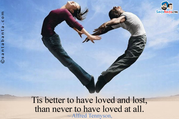 Tis better to have loved and lost, than never to have loved at all.