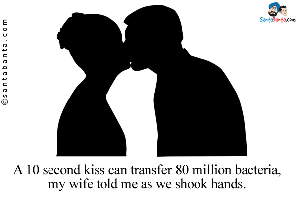 A 10 second kiss can transfer 80 million bacteria, my wife told me as we shook hands.