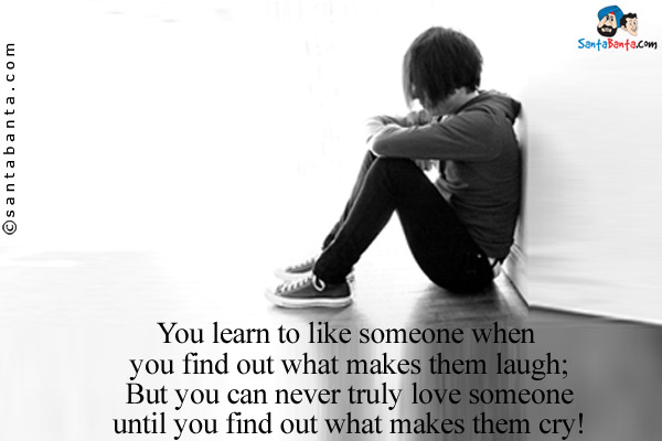 You learn to like someone when you find out what makes them laugh;<br/>
But you can never truly love someone until you find out what makes them cry!