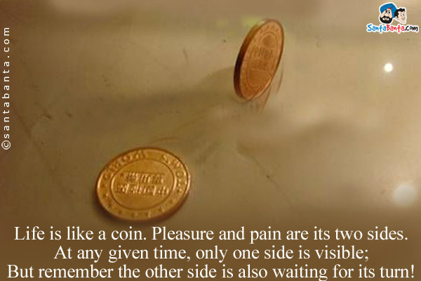 Life is like a coin. Pleasure and pain are its two sides.<br/>
At any given time, only one side is visible;<br/>
But remember the other side is also waiting for its turn!