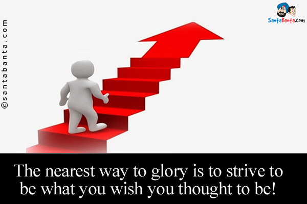 The nearest way to glory is to strive to be what you wish you thought to be!