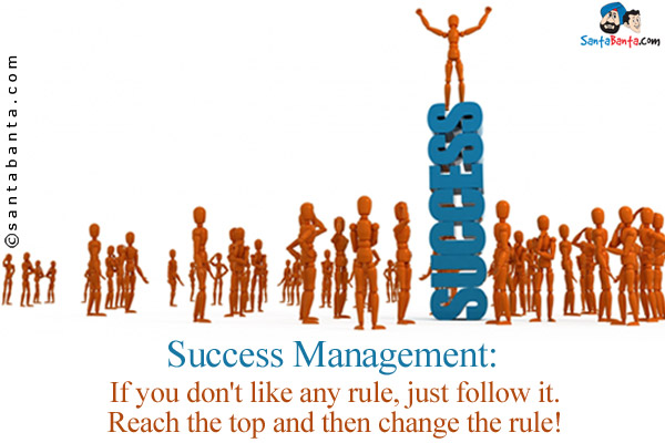 Success Management:<br/>
If you don't like any rule, just follow it. Reach the top and then change the rule!