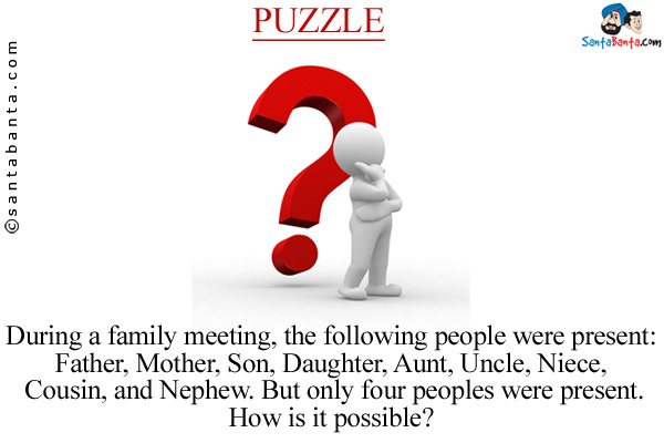 During a family meeting, the following people were present:<br/>
Father, Mother, Son, Daughter, Aunt, Uncle, Niece, Cousin, and Nephew. But only four peoples were present.<br/>
How is it possible?