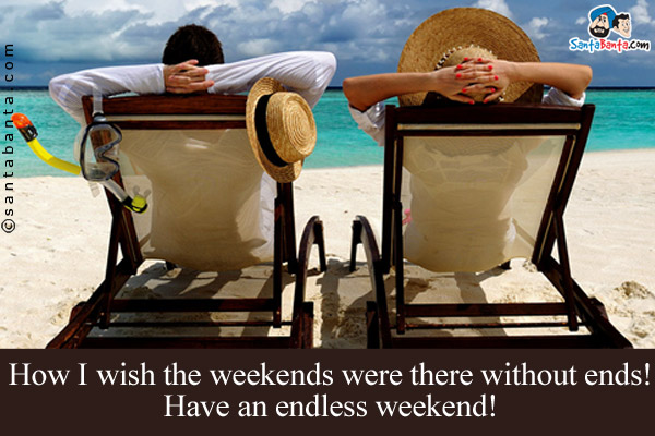 How I wish the weekends were there without ends!<br />
Have an endless weekend!