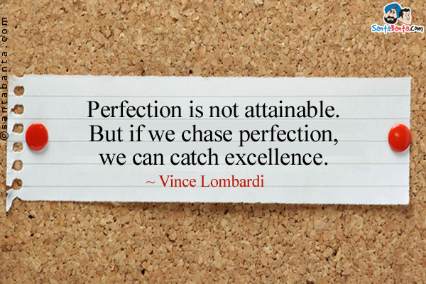 Perfection is not attainable. But if we chase perfection, we can catch excellence.