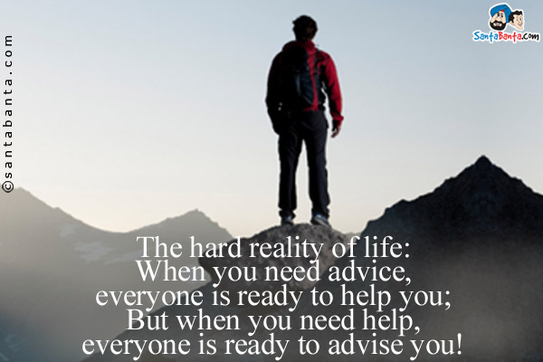 The hard reality of life:<br/>

When you need advice, everyone is ready to help you;<br/>

But when you need help, everyone is ready to advise you!