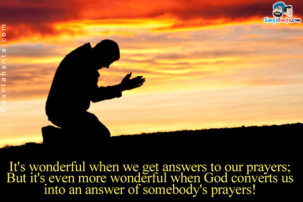 It's wonderful when we get answers to our prayers;<br/>
But it's even more wonderful when God converts us into an answer of somebody's prayers!