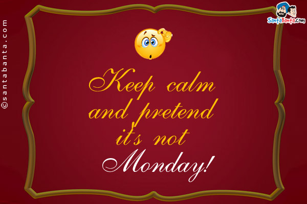 Keep calm and pretend it's not Monday!