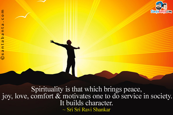 Spirituality is that which brings peace, joy, love, comfort & motivates one to do service in society. It builds character.