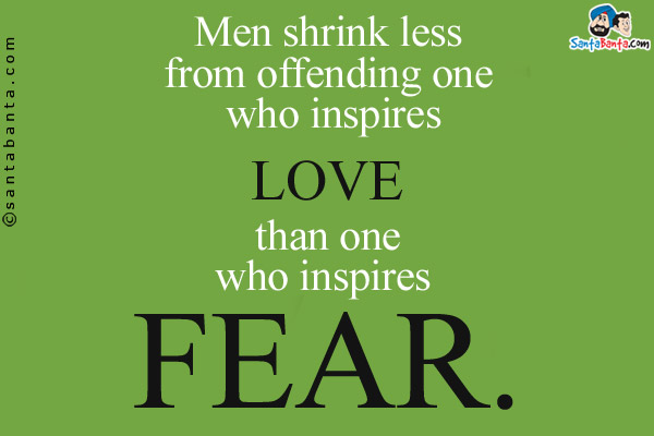 Men shrink less from offending one who inspires love than one who inspires fear.