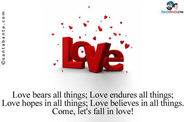 Love bears all things;<br/>
Love endures all things;<br/>
Love hopes in all things;<br/>
Love believes in all things.<br/>
Come, let's fall in love!