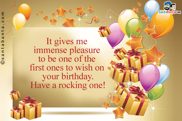 It gives me immense pleasure to be one of the first ones to wish on your birthday.<br />
Have a rocking one!