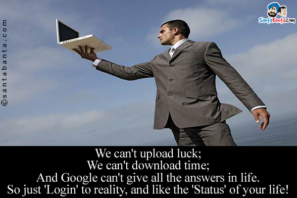 We can't upload luck;<br />
We can't download time;<br />
And Google can't give all the answers in life.<br />
So just 'Login' to reality, and like the 'Status' of your life!