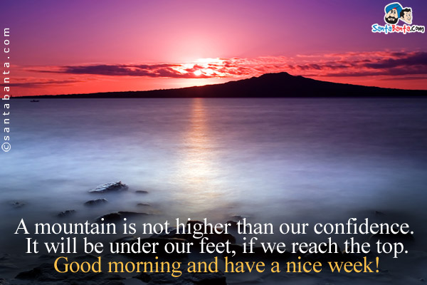 A mountain is not higher than our confidence. It will be under our feet, if we reach the top.<br/>
Good morning and have a nice week!