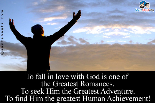 To fall in love with God is one of the Greatest Romances.<br />
To seek Him the Greatest Adventure.<br />
To find Him the greatest Human Achievement!