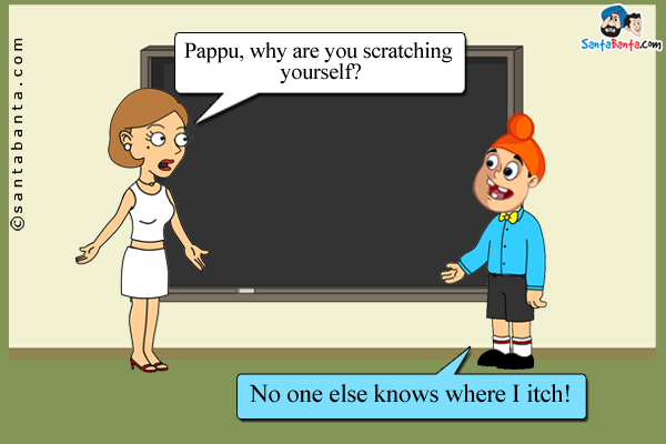 Teacher: Pappu, why are you scratching yourself?<br />
Pappu: No one else knows where I itch!