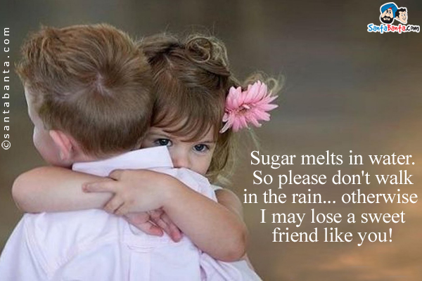 Sugar melts in water.<br />
So please don't walk in the rain... otherwise I may lose a sweet friend like you!