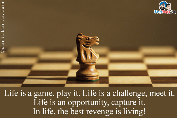 Life is a game, play it.<br/>

Life is a challenge, meet it.<br/>

Life is an opportunity, capture it.<br/>

In life, the best revenge is living!