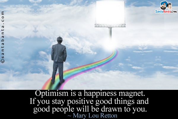 Optimism is a happiness magnet. If you stay positive good things and good people will be drawn to you.