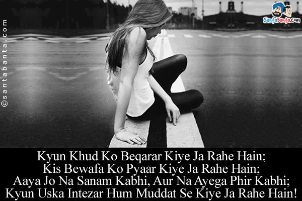 Kyun Khud Ko Beqarar Kiye Ja Rahe Hain;<br/>
Kis Bewafa Ko Pyaar Kiye Ja Rahe Hain;<br/>
Aaya Jo Na Sanam Kabhi, Aur Na Ayega Phir Kabhi;<br/>
Kyun Uska Intezar Hum Muddat Se Kiye Ja Rahe Hain!