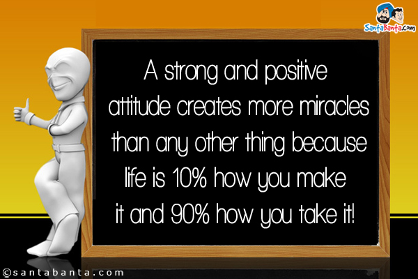 A strong and positive attitude creates more miracles than any other thing because life is 10% how you make it
and 90% how you take it!