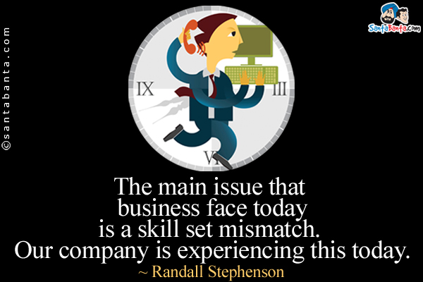 The main issue that business face today is a skill set mismatch. Our company is experiencing this today.