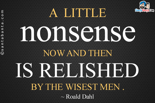 A little nonsense now and then is relished by the wisest men.