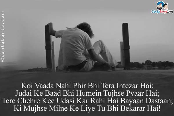 Koi Vaada Nahi Phir Bhi Tera Intezar Hai;<br/>
Judai Ke Baad Bhi Humein Tujhse Pyaar Hai;<br/>
Tere Chehre Kee Udasi Kar Rahi Hai Bayaan Dastaan;<br/>
Ki Mujhse Milne Ke Liye Tu Bhi Bekarar Hai!