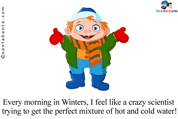 Every morning in Winters, I feel like a crazy scientist trying to get the perfect mixture of hot and cold water!