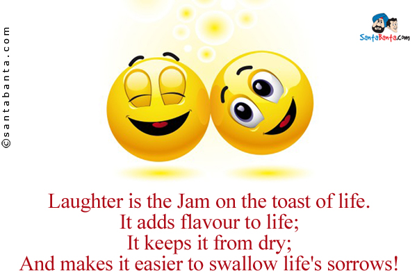 Laughter is the Jam on the toast of life.<br/>
It adds flavour to life;<br/>
It keeps it from drying;<br/>
And makes it easier to swallow life's sorrows!
