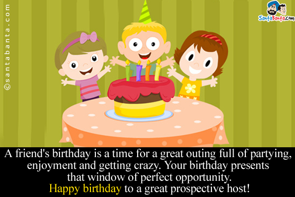 A friend's birthday is a time for a great outing full of partying, enjoyment and getting crazy.<br />
Your birthday presents that window of perfect opportunity.<br />
Happy birthday to a great prospective host!