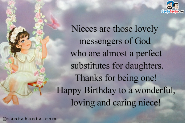 Nieces are those lovely messengers of God who are almost a perfect substitutes for daughters.<br />
Thanks for being one!
Happy Birthday to a wonderful, loving and caring niece!