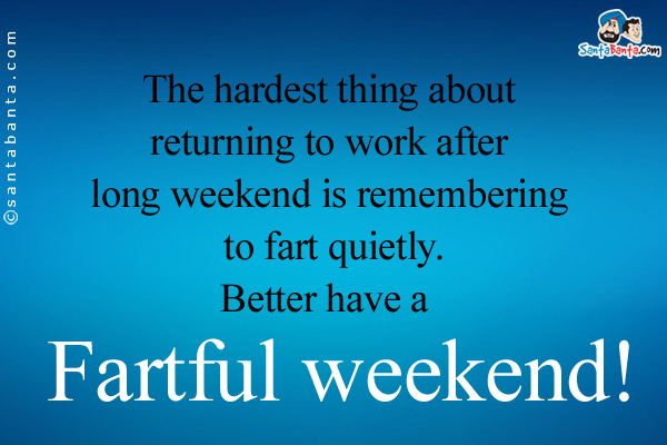 The hardest thing about returning to work after long weekend is remembering to fart quietly.<br />
Better have a fartful weekend!