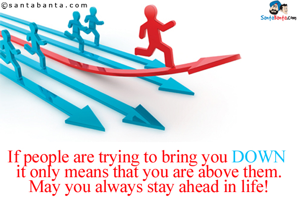 If people are trying to bring you DOWN it only means that you are above them.<br />
May you always stay ahead in life!